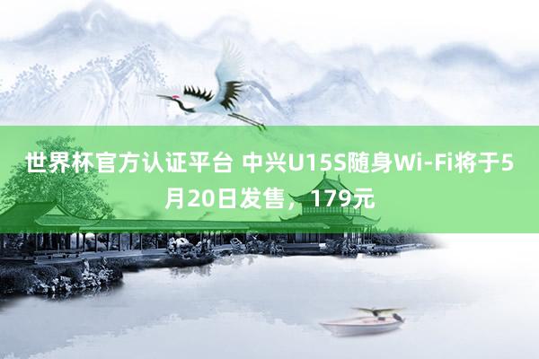世界杯官方认证平台 中兴U15S随身Wi-Fi将于5月20日发售，179元