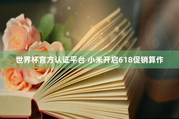 世界杯官方认证平台 小米开启618促销算作