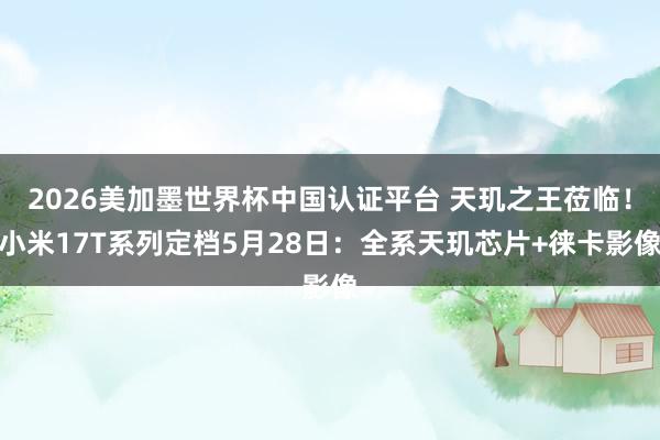 2026美加墨世界杯中国认证平台 天玑之王莅临!小米17T系列定档5月28日:全系天玑芯片+徕卡影像