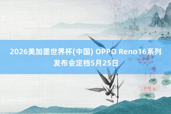 2026美加墨世界杯(中国) OPPO Reno16系列发布会定档5月25日