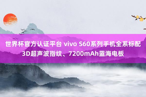 世界杯官方认证平台 vivo S60系列手机全系标配3D超声波指纹、7200mAh蓝海电板