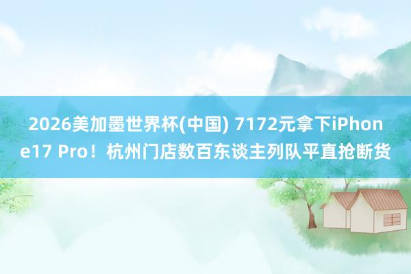2026美加墨世界杯(中国) 7172元拿下iPhone17 Pro!杭州门店数百东谈主列队平直抢断货