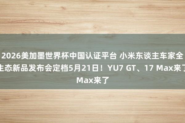 2026美加墨世界杯中国认证平台 小米东谈主车家全生态新品发布会定档5月21日!YU7 GT、17 Max来了