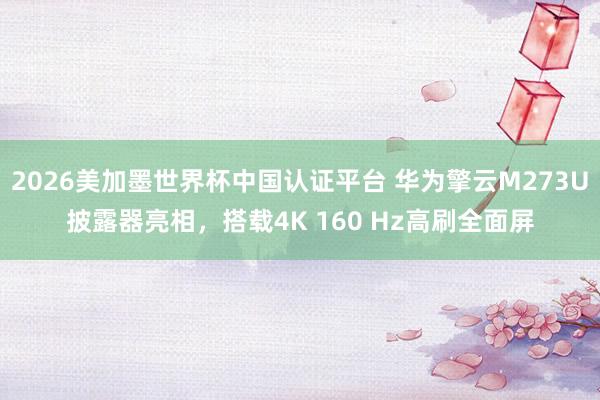 2026美加墨世界杯中国认证平台 华为擎云M273U披露器亮相,搭载4K 160 Hz高刷全面屏