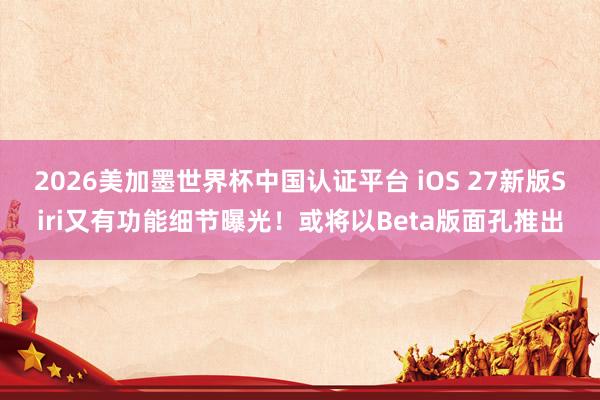 2026美加墨世界杯中国认证平台 iOS 27新版Siri又有功能细节曝光!或将以Beta版面孔推出