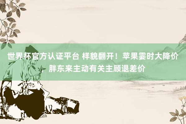世界杯官方认证平台 样貌翻开!苹果霎时大降价,胖东来主动有关主顾退差价