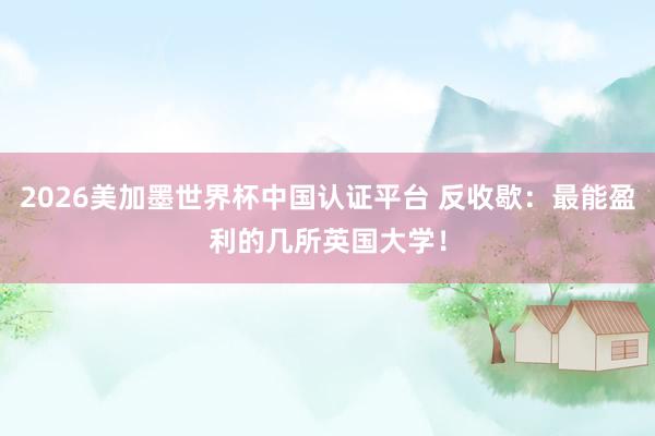 2026美加墨世界杯中国认证平台 反收歇：最能盈利的几所英国大学！