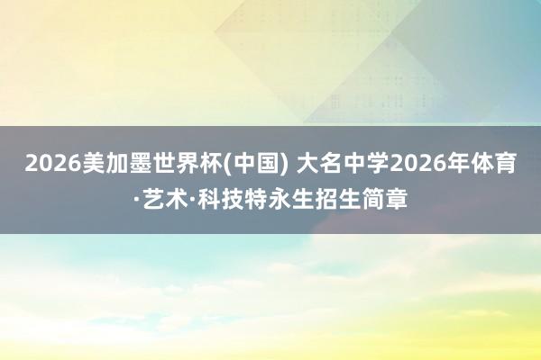 2026美加墨世界杯(中国) 大名中学2026年体育·艺术·科技特永生招生简章