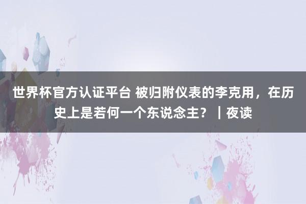 世界杯官方认证平台 被归附仪表的李克用,在历史上是若何一个东说念主?|夜读