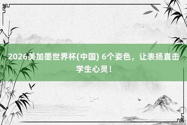 2026美加墨世界杯(中国) 6个姿色,让表扬直击学生心灵!