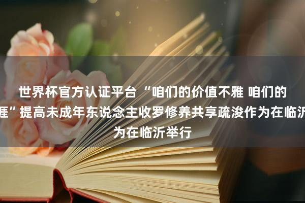世界杯官方认证平台 “咱们的价值不雅 咱们的重生涯”提高未成年东说念主收罗修养共享疏浚作为在临沂举行