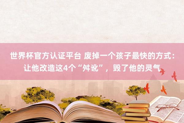 世界杯官方认证平台 废掉一个孩子最快的方式:让他改造这4个“舛讹”,毁了他的灵气