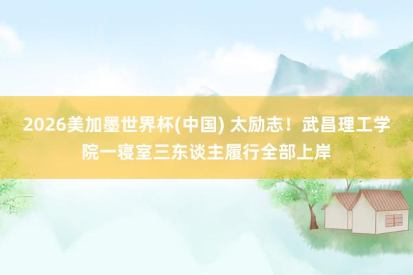2026美加墨世界杯(中国) 太励志!武昌理工学院一寝室三东谈主履行全部上岸