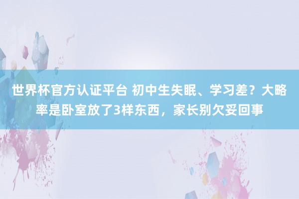 世界杯官方认证平台 初中生失眠、学习差?大略率是卧室放了3样东西,家长别欠妥回事