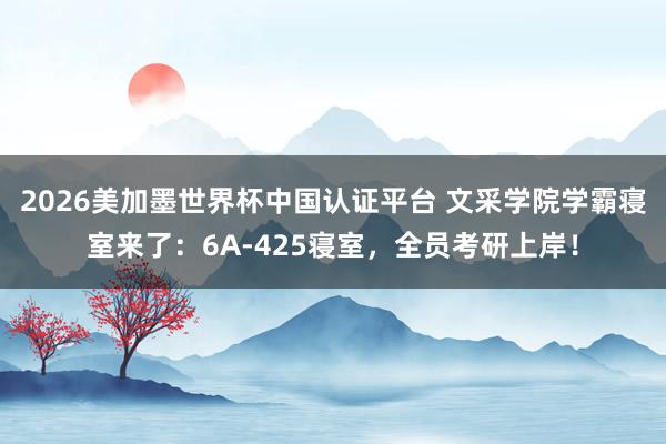 2026美加墨世界杯中国认证平台 文采学院学霸寝室来了：6A-425寝室，全员考研上岸！