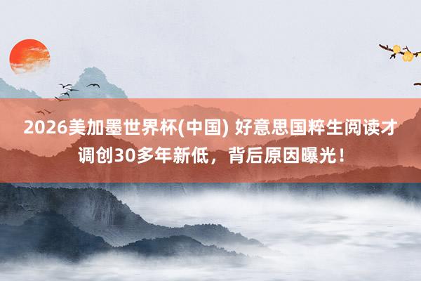 2026美加墨世界杯(中国) 好意思国粹生阅读才调创30多年新低,背后原因曝光!