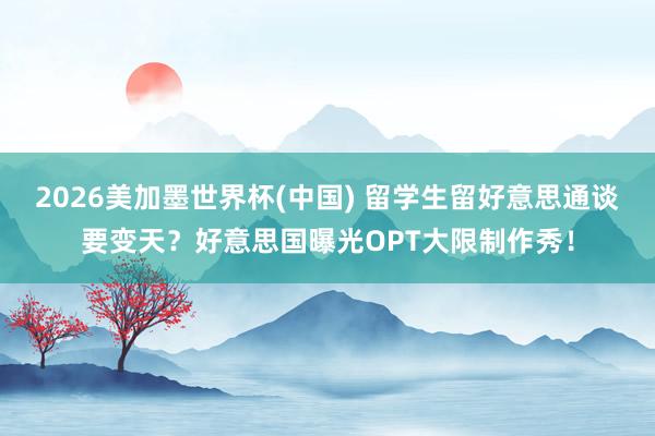 2026美加墨世界杯(中国) 留学生留好意思通谈要变天?好意思国曝光OPT大限制作秀!