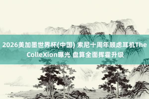2026美加墨世界杯(中国) 索尼十周年顾虑耳机The ColleXion曝光 盘算全面挥霍升级