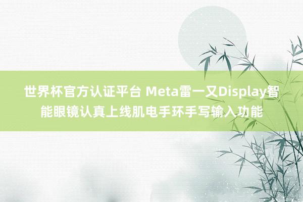 世界杯官方认证平台 Meta雷一又Display智能眼镜认真上线肌电手环手写输入功能