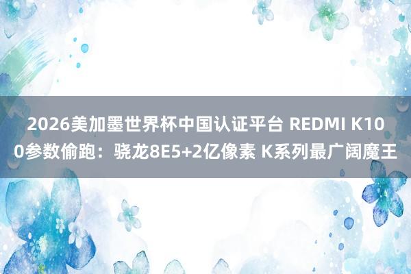 2026美加墨世界杯中国认证平台 REDMI K100参数偷跑:骁龙8E5+2亿像素 K系列最广阔魔王