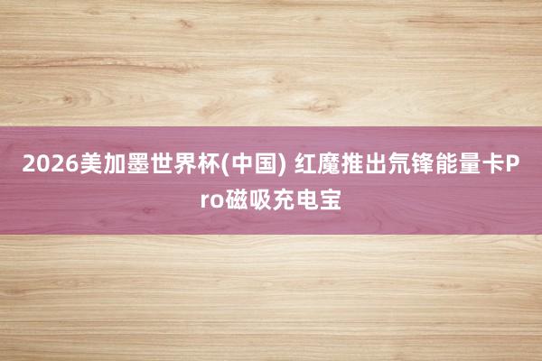 2026美加墨世界杯(中国) 红魔推出氘锋能量卡Pro磁吸充电宝