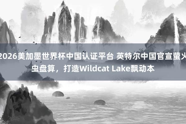2026美加墨世界杯中国认证平台 英特尔中国官宣萤火虫盘算,打造Wildcat Lake飘动本
