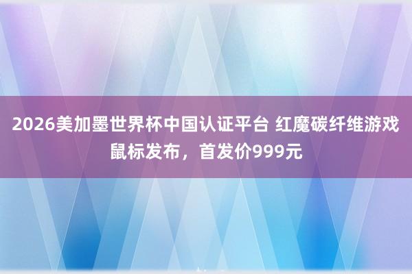 2026美加墨世界杯中国认证平台 红魔碳纤维游戏鼠标发布,首发价999元