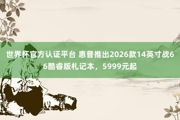 世界杯官方认证平台 惠普推出2026款14英寸战66酷睿版札记本,5999元起