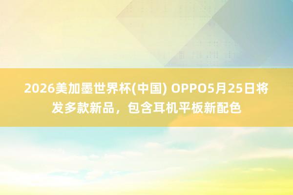 2026美加墨世界杯(中国) OPPO5月25日将发多款新品,包含耳机平板新配色