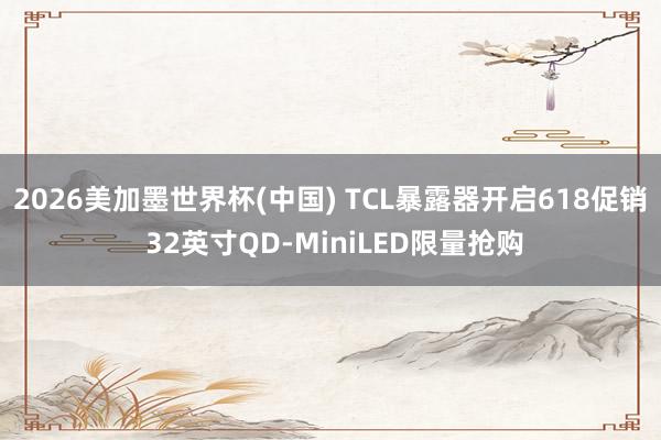 2026美加墨世界杯(中国) TCL暴露器开启618促销 32英寸QD-MiniLED限量抢购