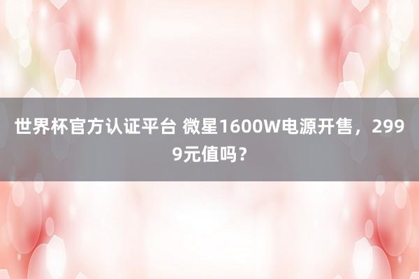 世界杯官方认证平台 微星1600W电源开售,2999元值吗?