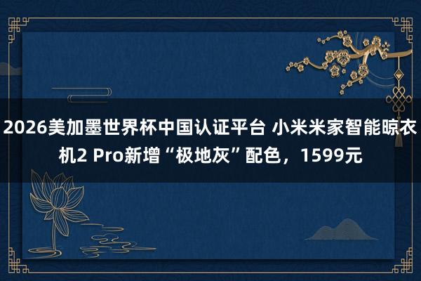 2026美加墨世界杯中国认证平台 小米米家智能晾衣机2 Pro新增“极地灰”配色,1599元