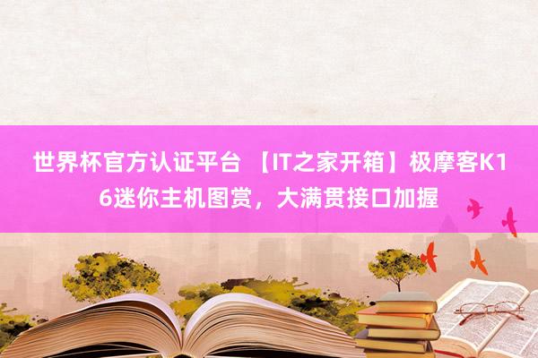 世界杯官方认证平台 【IT之家开箱】极摩客K16迷你主机图赏,大满贯接口加握