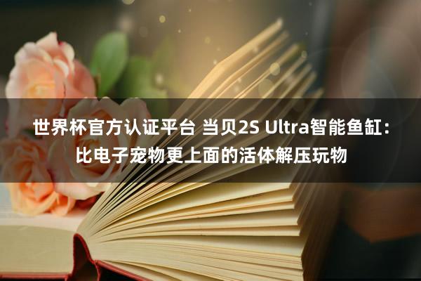 世界杯官方认证平台 当贝2S Ultra智能鱼缸:比电子宠物更上面的活体解压玩物