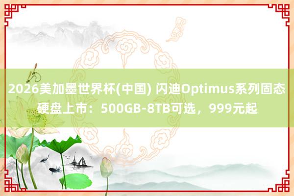 2026美加墨世界杯(中国) 闪迪Optimus系列固态硬盘上市:500GB-8TB可选,999元起