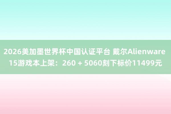 2026美加墨世界杯中国认证平台 戴尔Alienware 15游戏本上架：260 + 5060刻下标价11499元
