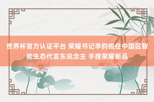 世界杯官方认证平台 荣耀书记李昀锐任中国区智能生态代言东说念主 手捏荣耀新品