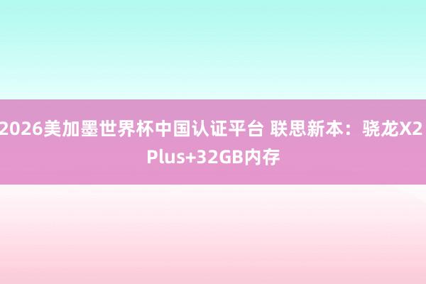 2026美加墨世界杯中国认证平台 联思新本:骁龙X2 Plus+32GB内存