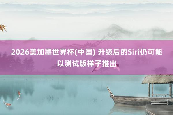 2026美加墨世界杯(中国) 升级后的Siri仍可能以测试版样子推出