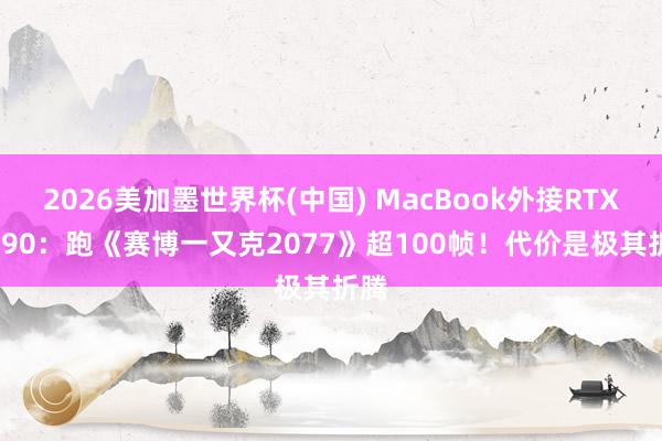2026美加墨世界杯(中国) MacBook外接RTX 5090:跑《赛博一又克2077》超100帧!代价是极其折腾