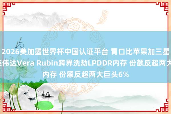2026美加墨世界杯中国认证平台 胃口比苹果加三星还大!英伟达Vera Rubin跨界洗劫LPDDR内存 份额反超两大巨头6%
