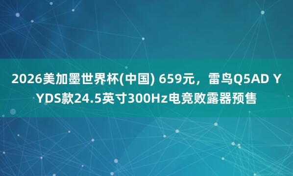 2026美加墨世界杯(中国) 659元,雷鸟Q5AD YYDS款24.5英寸300Hz电竞败露器预售