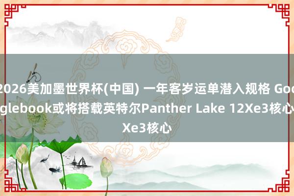 2026美加墨世界杯(中国) 一年客岁运单潜入规格 Googlebook或将搭载英特尔Panther Lake 12Xe3核心