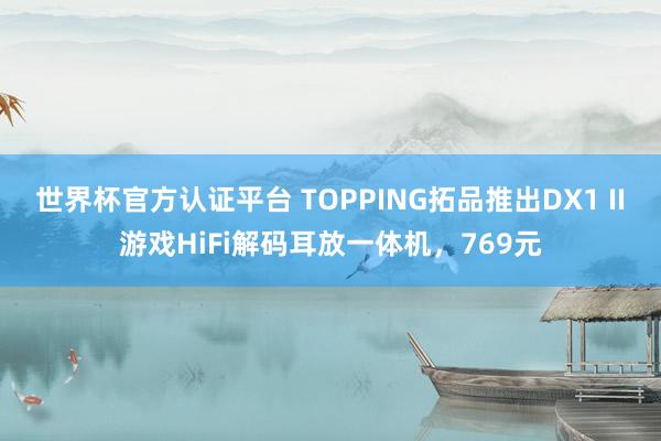 世界杯官方认证平台 TOPPING拓品推出DX1 II游戏HiFi解码耳放一体机,769元