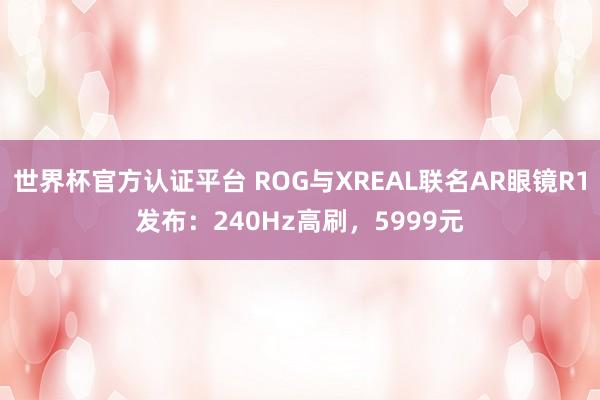 世界杯官方认证平台 ROG与XREAL联名AR眼镜R1发布:240Hz高刷,5999元