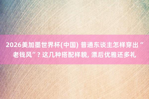 2026美加墨世界杯(中国) 普通东谈主怎样穿出“老钱风”? 这几种搭配样貌, 漂后优雅还多礼