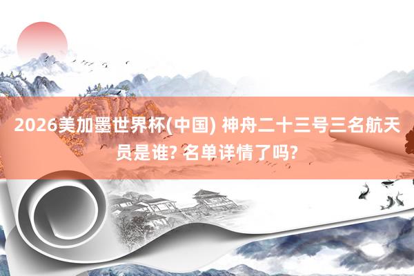 2026美加墨世界杯(中国) 神舟二十三号三名航天员是谁? 名单详情了吗?