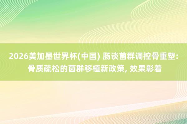 2026美加墨世界杯(中国) 肠谈菌群调控骨重塑: 骨质疏松的菌群移植新政策, 效果彰着