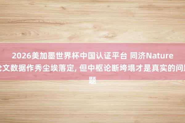 2026美加墨世界杯中国认证平台 同济Nature论文数据作秀尘埃落定, 但中枢论断垮塌才是真实的问题