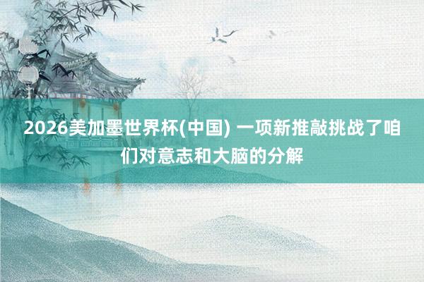 2026美加墨世界杯(中国) 一项新推敲挑战了咱们对意志和大脑的分解